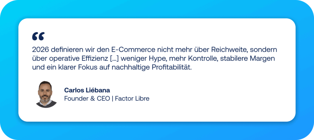 „2026 definieren wir den E-Commerce nicht mehr über Reichweite, sondern über operative Effizienz […] weniger Hype, mehr Kontrolle, stabilere Margen und ein klarer Fokus auf nachhaltige Profitabilität.“ Zitat von Carlos Liébana Founder & CEO | Factor Libre