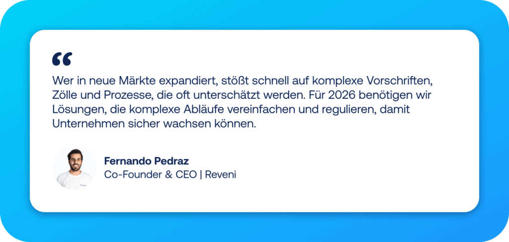 E-Commerce Trends Zitat von Fernando Pedraz Co-Founder & CEO | Reveni: „Wer in neue Märkte expandiert, stößt schnell auf komplexe Vorschriften, Zölle und Prozesse, die oft unterschätzt werden. Für 2026 benötigen wir Lösungen, die komplexe Abläufe vereinfachen und regulieren, damit Unternehmen sicher wachsen können.“
